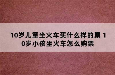 10岁儿童坐火车买什么样的票 10岁小孩坐火车怎么购票